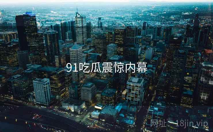 91吃瓜震惊内幕