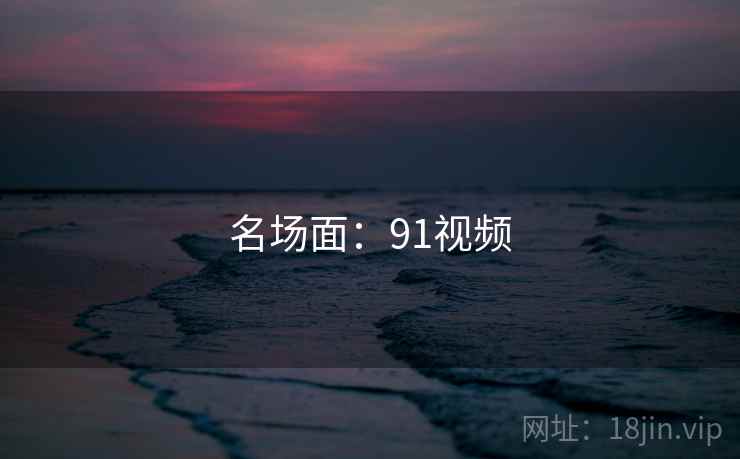 名场面：91视频