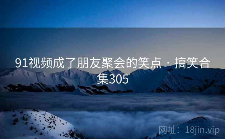 91视频成了朋友聚会的笑点 · 搞笑合集305