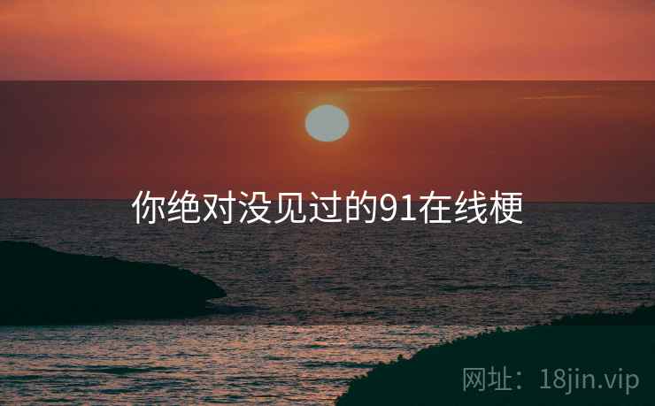 你绝对没见过的91在线梗