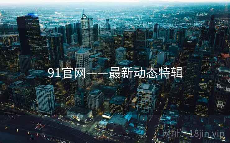 91官网——最新动态特辑