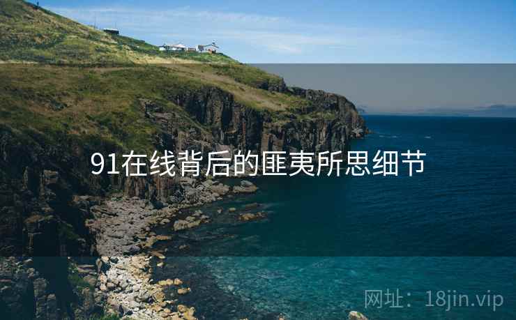 91在线背后的匪夷所思细节