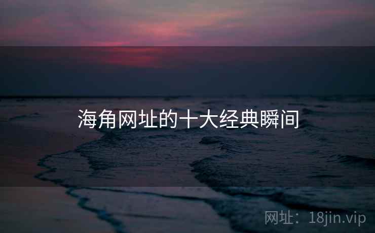 海角网址的十大经典瞬间