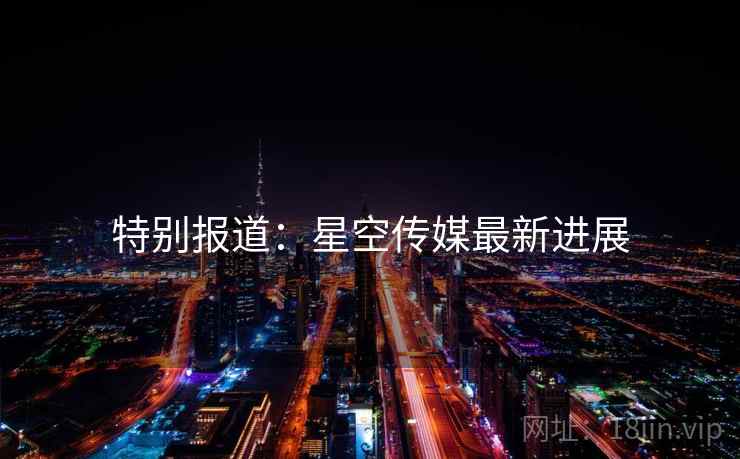 特别报道：星空传媒最新进展