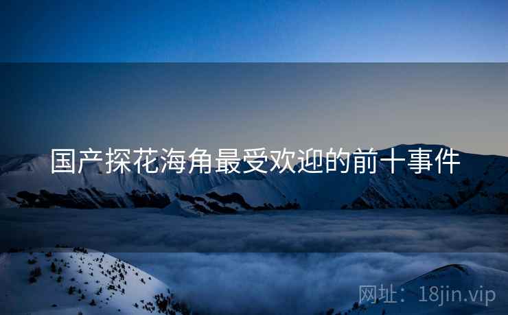 国产探花海角最受欢迎的前十事件
