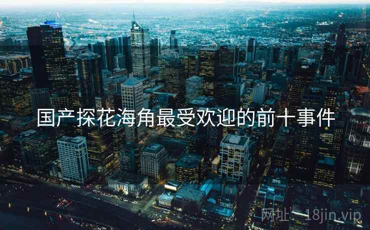 国产探花海角最受欢迎的前十事件